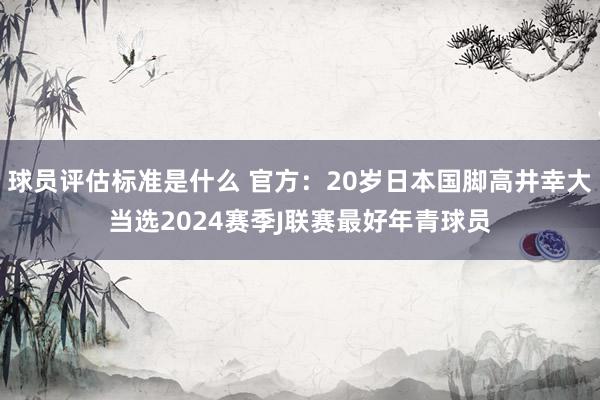 球员评估标准是什么 官方：20岁日本国脚高井幸大当选2024赛季J联赛最好年青球员