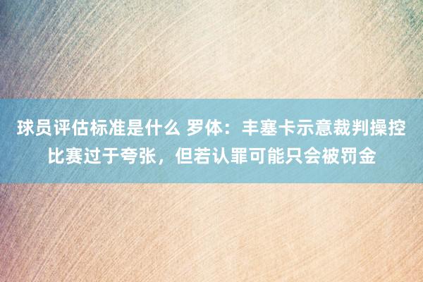 球员评估标准是什么 罗体：丰塞卡示意裁判操控比赛过于夸张，但若认罪可能只会被罚金