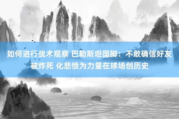 如何进行战术观察 巴勒斯坦国脚：不敢确信好友被炸死 化悲愤为力量在球场创历史