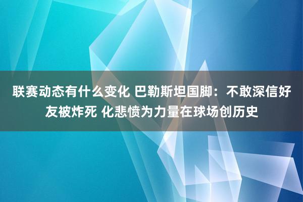 联赛动态有什么变化 巴勒斯坦国脚：不敢深信好友被炸死 化悲愤为力量在球场创历史