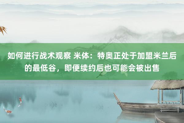 如何进行战术观察 米体：特奥正处于加盟米兰后的最低谷，即便续约后也可能会被出售