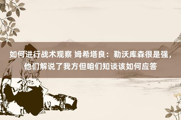 如何进行战术观察 姆希塔良：勒沃库森很是强，他们解说了我方但咱们知谈该如何应答