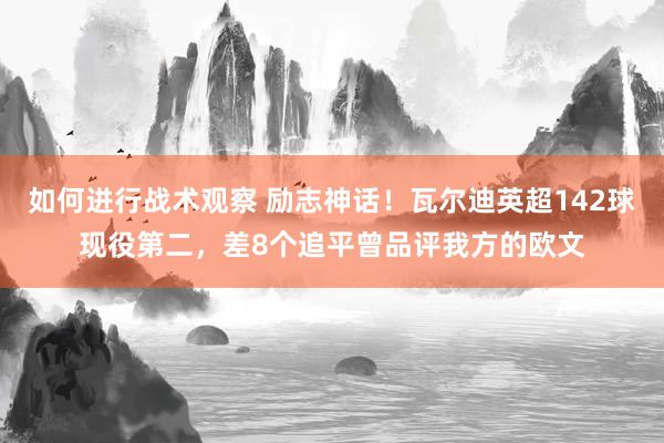 如何进行战术观察 励志神话！瓦尔迪英超142球现役第二，差8个追平曾品评我方的欧文