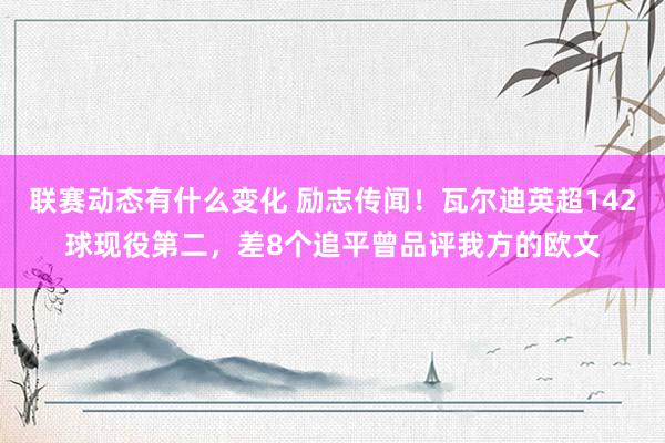 联赛动态有什么变化 励志传闻！瓦尔迪英超142球现役第二，差8个追平曾品评我方的欧文