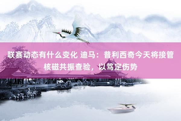 联赛动态有什么变化 迪马：普利西奇今天将接管核磁共振查验，以笃定伤势