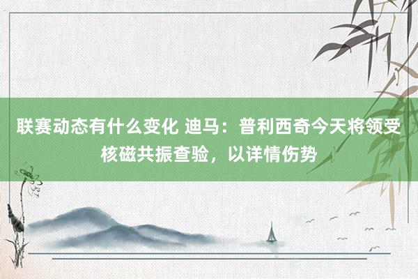 联赛动态有什么变化 迪马：普利西奇今天将领受核磁共振查验，以详情伤势