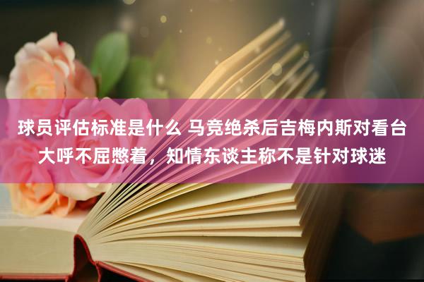 球员评估标准是什么 马竞绝杀后吉梅内斯对看台大呼不屈憋着，知情东谈主称不是针对球迷