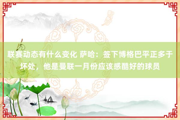 联赛动态有什么变化 萨哈：签下博格巴平正多于坏处，他是曼联一月份应该感酷好的球员