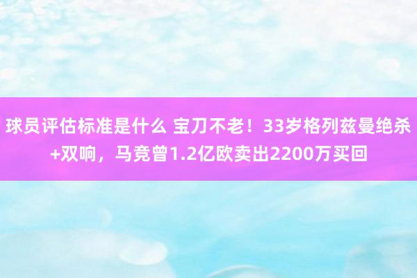 球员评估标准是什么 宝刀不老！33岁格列兹曼绝杀+双响，马竞曾1.2亿欧卖出2200万买回