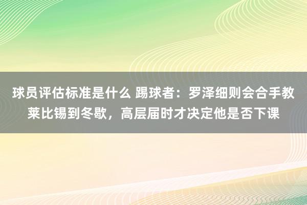 球员评估标准是什么 踢球者：罗泽细则会合手教莱比锡到冬歇，高层届时才决定他是否下课