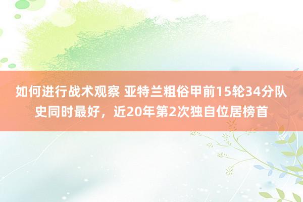 如何进行战术观察 亚特兰粗俗甲前15轮34分队史同时最好，近20年第2次独自位居榜首