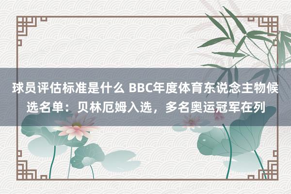 球员评估标准是什么 BBC年度体育东说念主物候选名单：贝林厄姆入选，多名奥运冠军在列