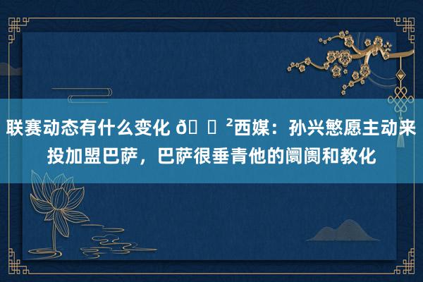 联赛动态有什么变化 😲西媒：孙兴慜愿主动来投加盟巴萨，巴萨很垂青他的阛阓和教化