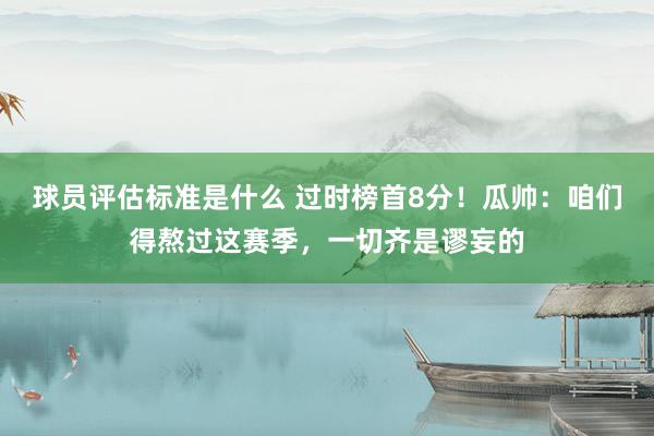 球员评估标准是什么 过时榜首8分！瓜帅：咱们得熬过这赛季，一切齐是谬妄的