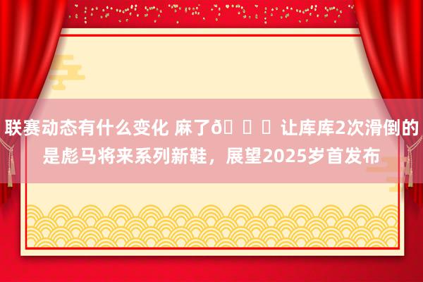 联赛动态有什么变化 麻了😂让库库2次滑倒的是彪马将来系列新鞋，展望2025岁首发布