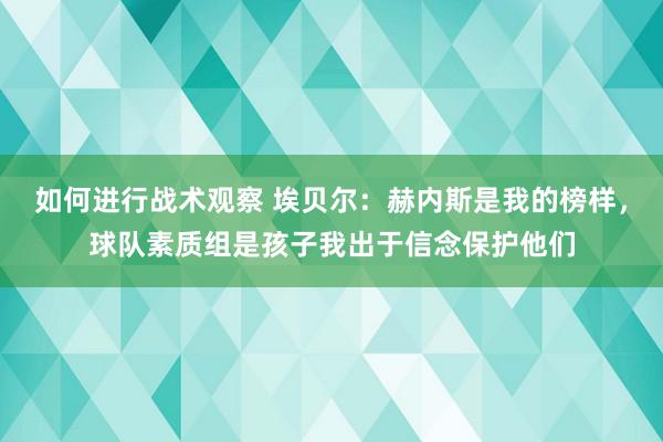 如何进行战术观察 埃贝尔：赫内斯是我的榜样，球队素质组是孩子我出于信念保护他们