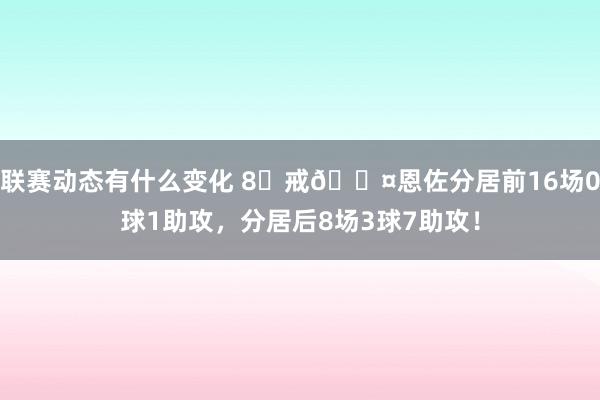 联赛动态有什么变化 8⃣戒😤恩佐分居前16场0球1助攻，分居后8场3球7助攻！