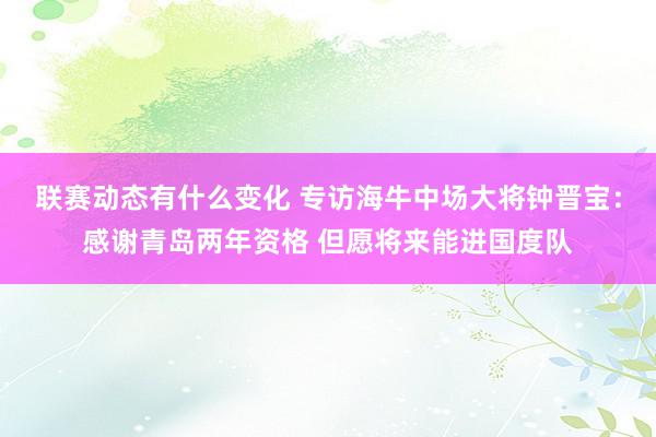 联赛动态有什么变化 专访海牛中场大将钟晋宝：感谢青岛两年资格 但愿将来能进国度队