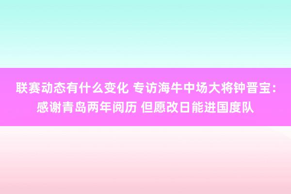 联赛动态有什么变化 专访海牛中场大将钟晋宝：感谢青岛两年阅历 但愿改日能进国度队