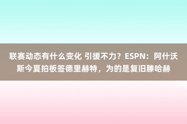 联赛动态有什么变化 引援不力？ESPN：阿什沃斯今夏拍板签德里赫特，为的是复旧滕哈赫