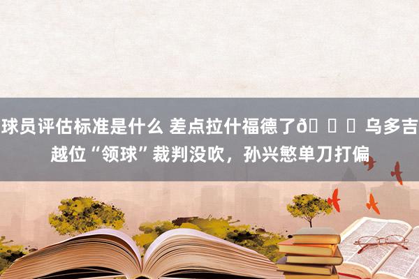 球员评估标准是什么 差点拉什福德了😅乌多吉越位“领球”裁判没吹，孙兴慜单刀打偏