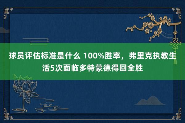 球员评估标准是什么 100%胜率，弗里克执教生活5次面临多特蒙德得回全胜