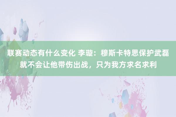 联赛动态有什么变化 李璇：穆斯卡特思保护武磊就不会让他带伤出战，只为我方求名求利