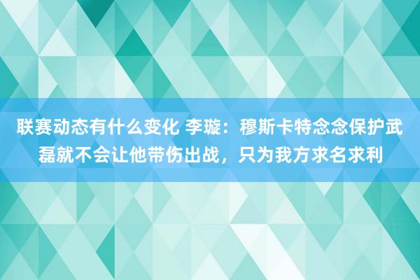 联赛动态有什么变化 李璇：穆斯卡特念念保护武磊就不会让他带伤出战，只为我方求名求利