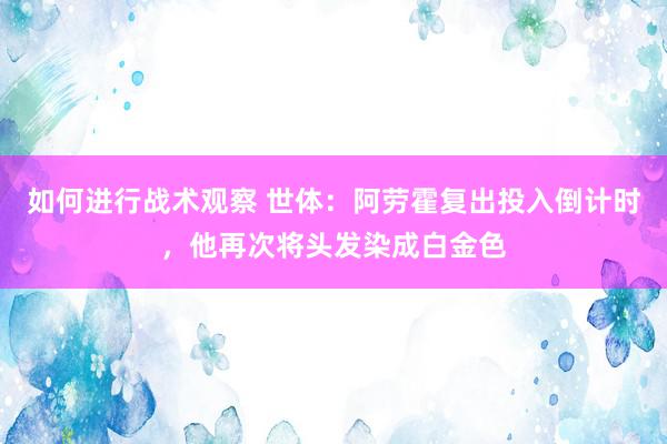 如何进行战术观察 世体：阿劳霍复出投入倒计时，他再次将头发染成白金色