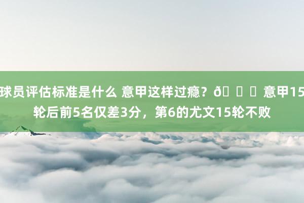 球员评估标准是什么 意甲这样过瘾？😏意甲15轮后前5名仅差3分，第6的尤文15轮不败