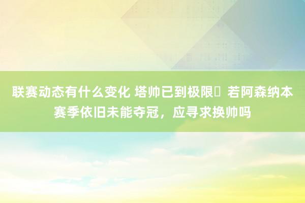 联赛动态有什么变化 塔帅已到极限❓若阿森纳本赛季依旧未能夺冠，应寻求换帅吗