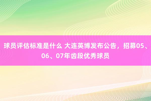 球员评估标准是什么 大连英博发布公告，招募05、06、07年齿段优秀球员