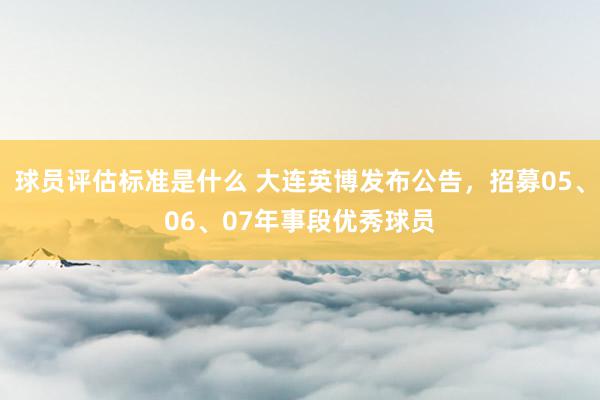 球员评估标准是什么 大连英博发布公告，招募05、06、07年事段优秀球员