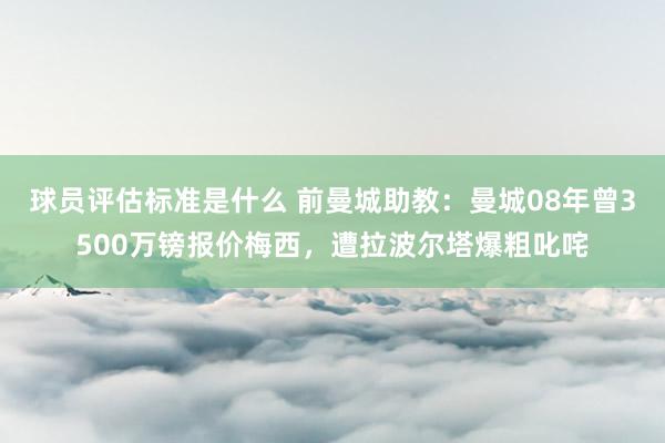 球员评估标准是什么 前曼城助教：曼城08年曾3500万镑报价梅西，遭拉波尔塔爆粗叱咤