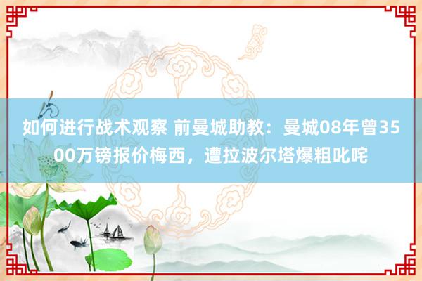 如何进行战术观察 前曼城助教：曼城08年曾3500万镑报价梅西，遭拉波尔塔爆粗叱咤