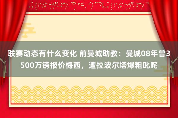 联赛动态有什么变化 前曼城助教：曼城08年曾3500万镑报价梅西，遭拉波尔塔爆粗叱咤