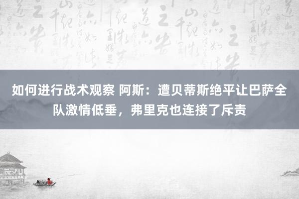 如何进行战术观察 阿斯：遭贝蒂斯绝平让巴萨全队激情低垂，弗里克也连接了斥责