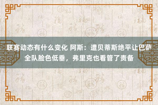 联赛动态有什么变化 阿斯：遭贝蒂斯绝平让巴萨全队脸色低垂，弗里克也看管了责备