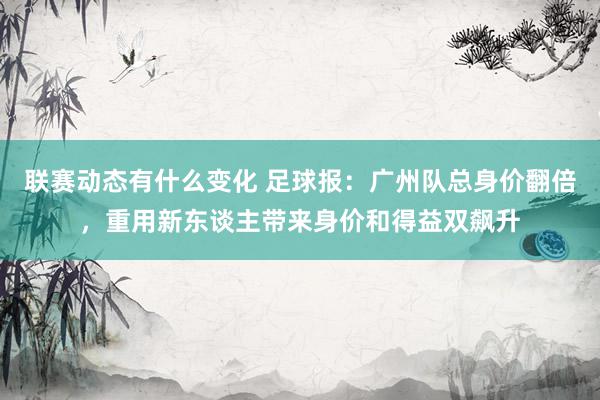 联赛动态有什么变化 足球报：广州队总身价翻倍，重用新东谈主带来身价和得益双飙升