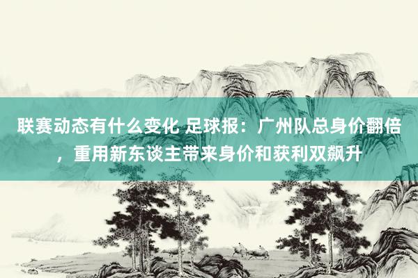 联赛动态有什么变化 足球报：广州队总身价翻倍，重用新东谈主带来身价和获利双飙升