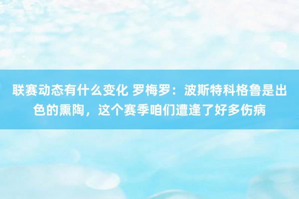 联赛动态有什么变化 罗梅罗：波斯特科格鲁是出色的熏陶，这个赛季咱们遭逢了好多伤病