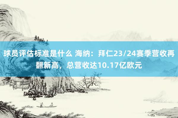 球员评估标准是什么 海纳：拜仁23/24赛季营收再翻新高，总营收达10.17亿欧元