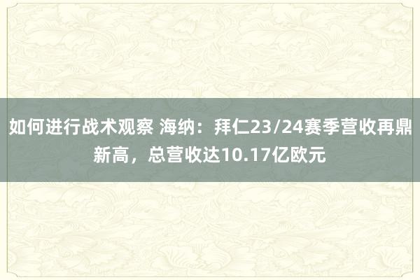 如何进行战术观察 海纳：拜仁23/24赛季营收再鼎新高，总营收达10.17亿欧元