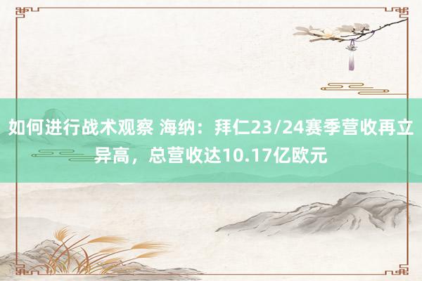 如何进行战术观察 海纳：拜仁23/24赛季营收再立异高，总营收达10.17亿欧元