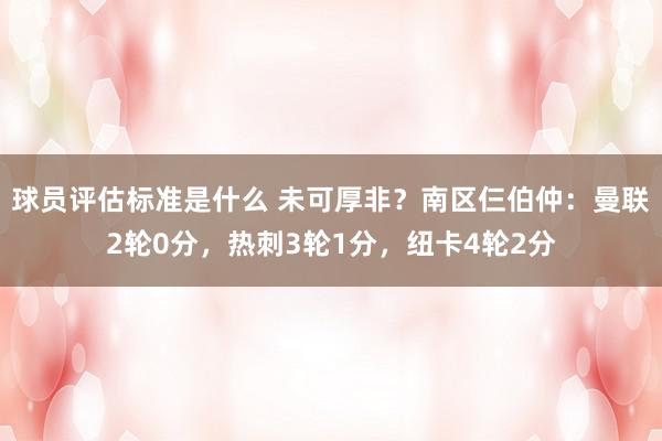 球员评估标准是什么 未可厚非？南区仨伯仲：曼联2轮0分，热刺3轮1分，纽卡4轮2分