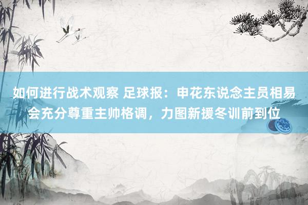 如何进行战术观察 足球报：申花东说念主员相易会充分尊重主帅格调，力图新援冬训前到位