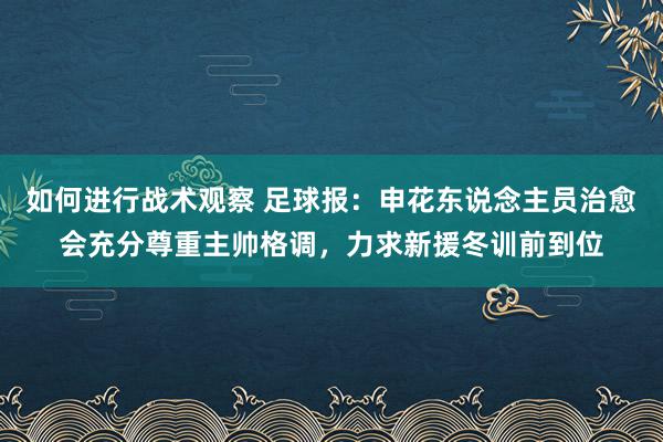 如何进行战术观察 足球报：申花东说念主员治愈会充分尊重主帅格调，力求新援冬训前到位