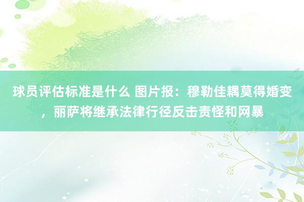 球员评估标准是什么 图片报：穆勒佳耦莫得婚变，丽萨将继承法律行径反击责怪和网暴