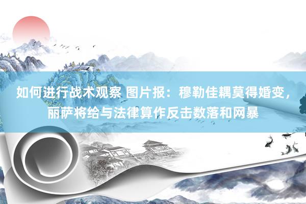 如何进行战术观察 图片报：穆勒佳耦莫得婚变，丽萨将给与法律算作反击数落和网暴