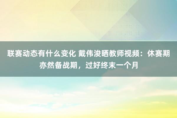 联赛动态有什么变化 戴伟浚晒教师视频：休赛期亦然备战期，过好终末一个月